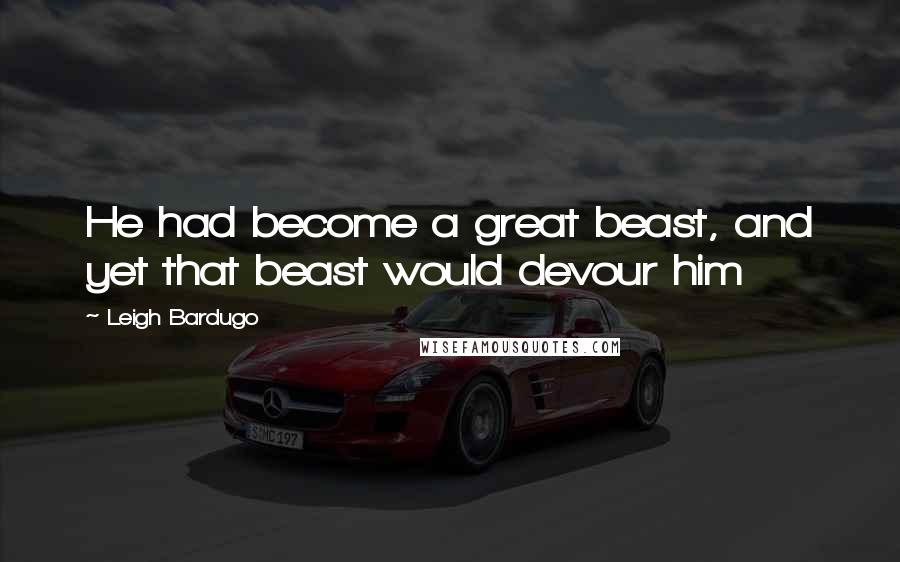 Leigh Bardugo Quotes: He had become a great beast, and yet that beast would devour him