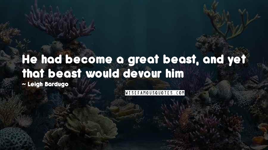 Leigh Bardugo Quotes: He had become a great beast, and yet that beast would devour him