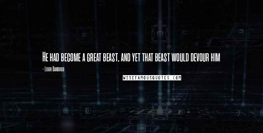 Leigh Bardugo Quotes: He had become a great beast, and yet that beast would devour him