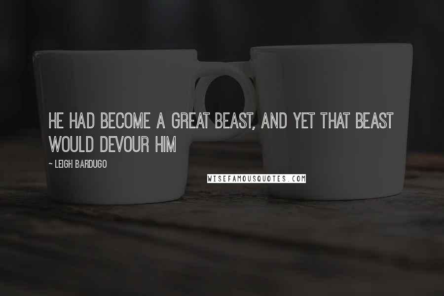 Leigh Bardugo Quotes: He had become a great beast, and yet that beast would devour him