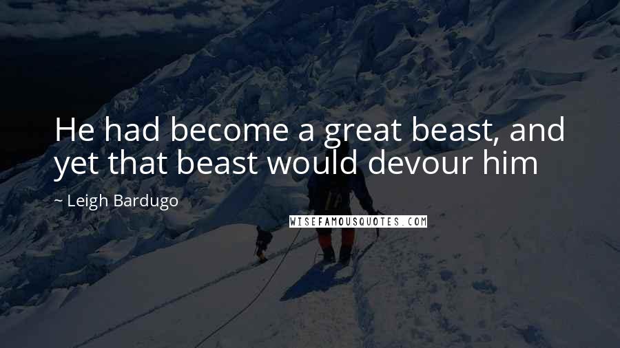 Leigh Bardugo Quotes: He had become a great beast, and yet that beast would devour him