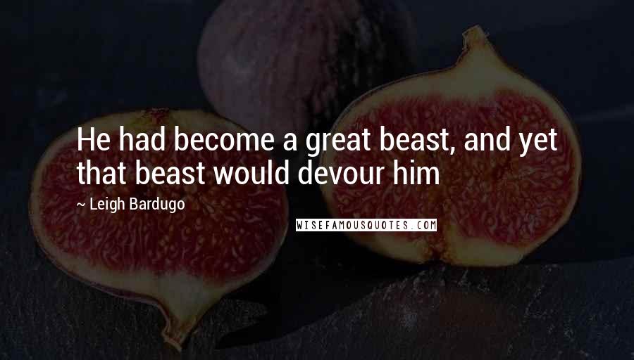 Leigh Bardugo Quotes: He had become a great beast, and yet that beast would devour him