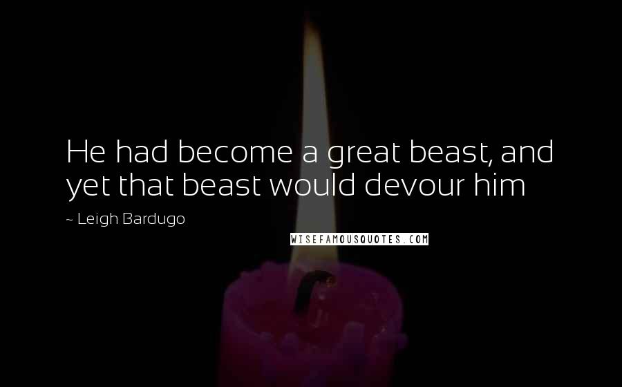 Leigh Bardugo Quotes: He had become a great beast, and yet that beast would devour him