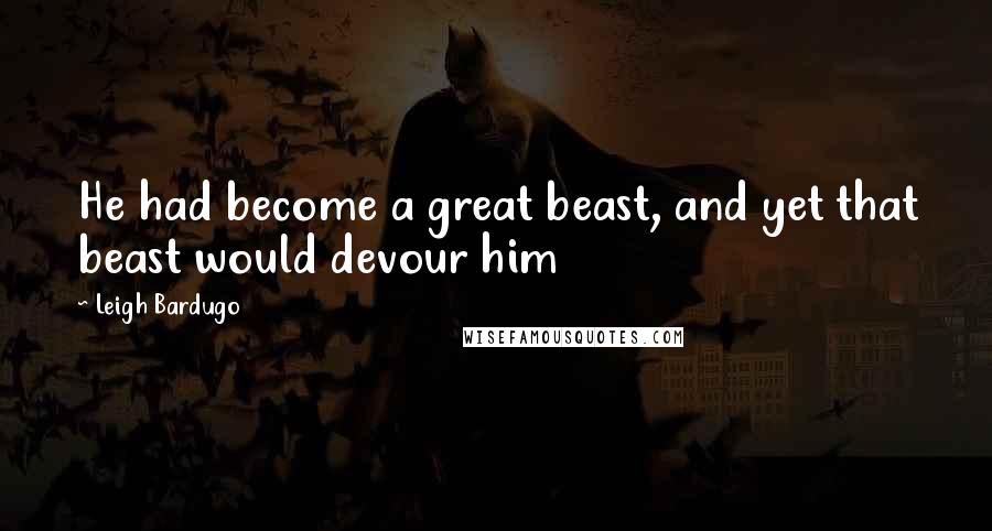 Leigh Bardugo Quotes: He had become a great beast, and yet that beast would devour him