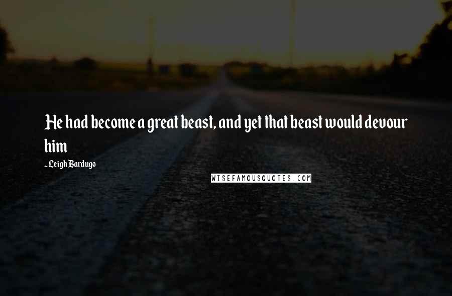 Leigh Bardugo Quotes: He had become a great beast, and yet that beast would devour him