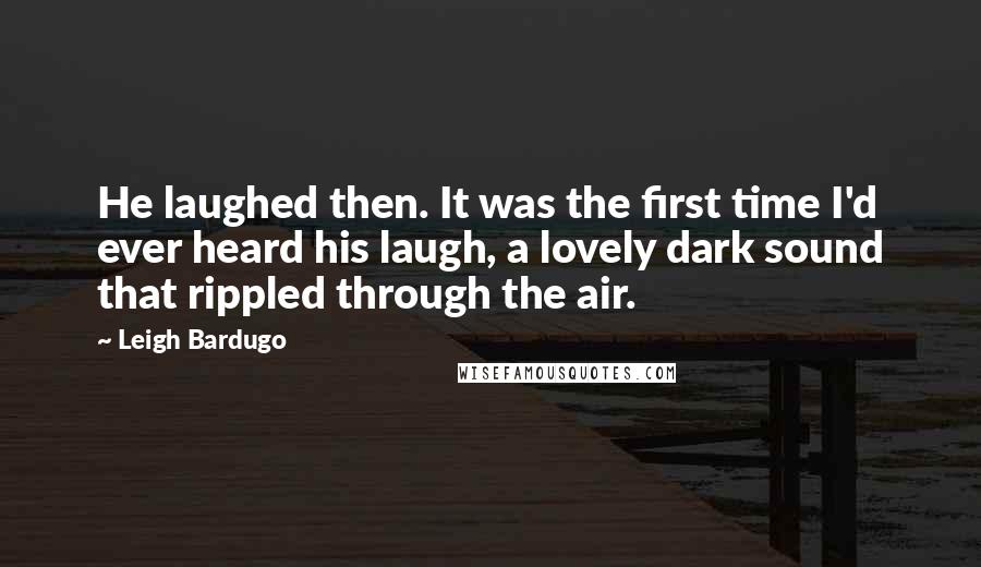 Leigh Bardugo Quotes: He laughed then. It was the first time I'd ever heard his laugh, a lovely dark sound that rippled through the air.