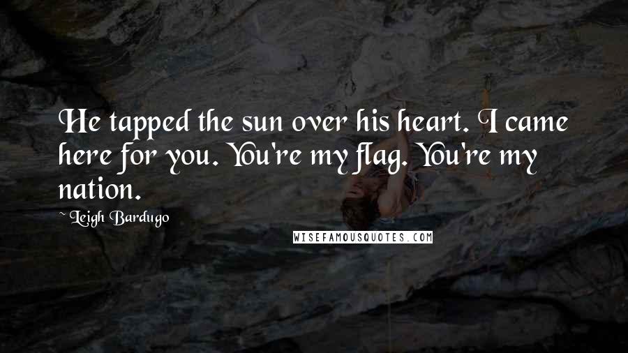 Leigh Bardugo Quotes: He tapped the sun over his heart. I came here for you. You're my flag. You're my nation.