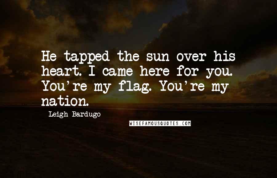 Leigh Bardugo Quotes: He tapped the sun over his heart. I came here for you. You're my flag. You're my nation.