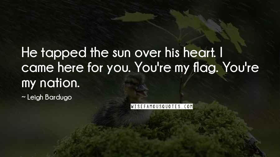 Leigh Bardugo Quotes: He tapped the sun over his heart. I came here for you. You're my flag. You're my nation.