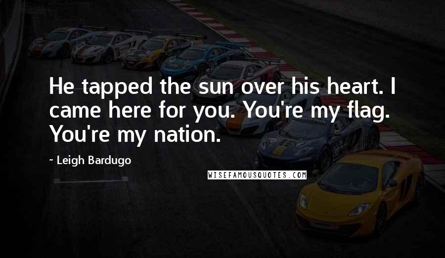 Leigh Bardugo Quotes: He tapped the sun over his heart. I came here for you. You're my flag. You're my nation.