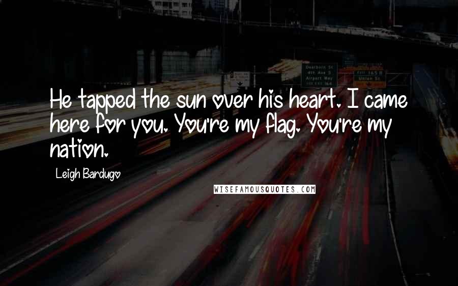 Leigh Bardugo Quotes: He tapped the sun over his heart. I came here for you. You're my flag. You're my nation.
