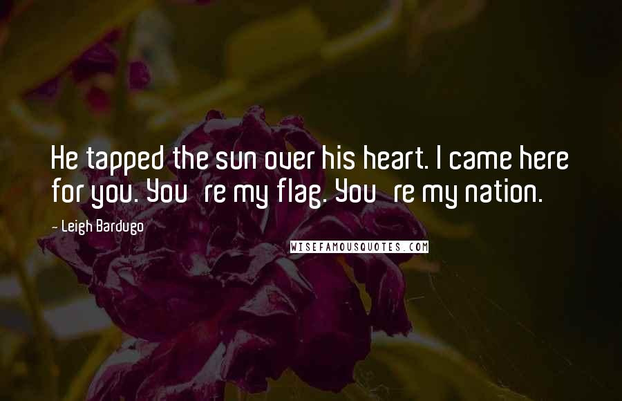 Leigh Bardugo Quotes: He tapped the sun over his heart. I came here for you. You're my flag. You're my nation.