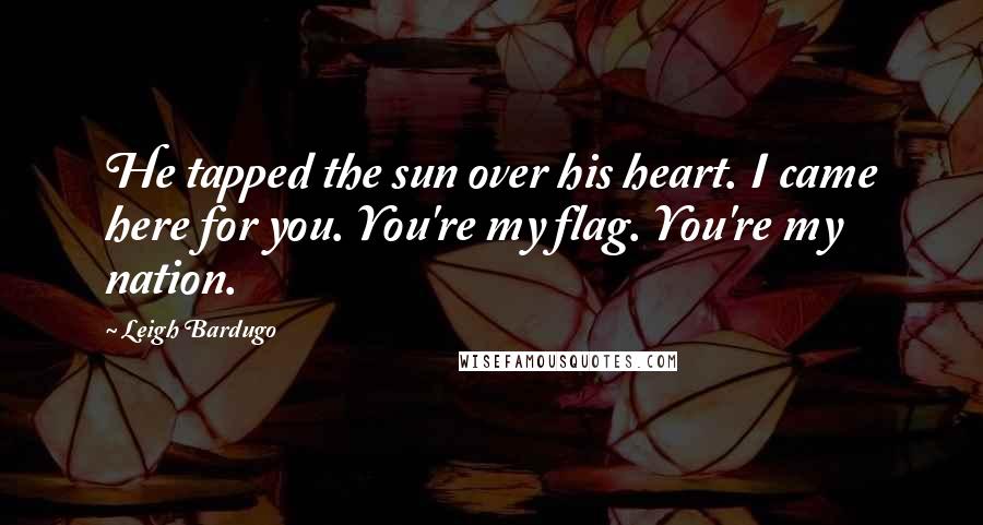 Leigh Bardugo Quotes: He tapped the sun over his heart. I came here for you. You're my flag. You're my nation.
