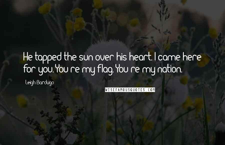 Leigh Bardugo Quotes: He tapped the sun over his heart. I came here for you. You're my flag. You're my nation.