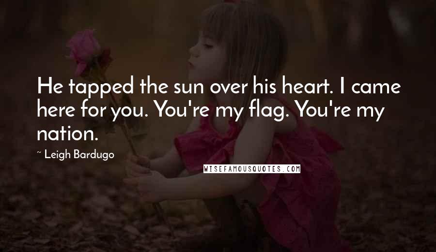 Leigh Bardugo Quotes: He tapped the sun over his heart. I came here for you. You're my flag. You're my nation.