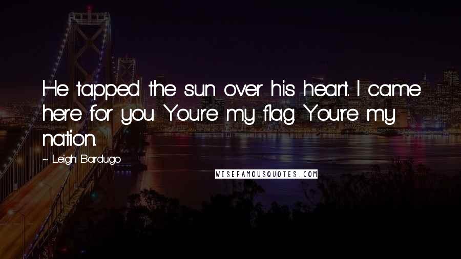 Leigh Bardugo Quotes: He tapped the sun over his heart. I came here for you. You're my flag. You're my nation.