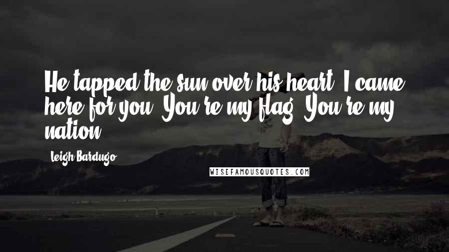 Leigh Bardugo Quotes: He tapped the sun over his heart. I came here for you. You're my flag. You're my nation.