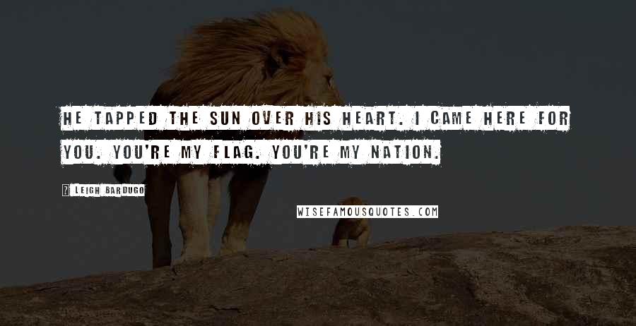 Leigh Bardugo Quotes: He tapped the sun over his heart. I came here for you. You're my flag. You're my nation.