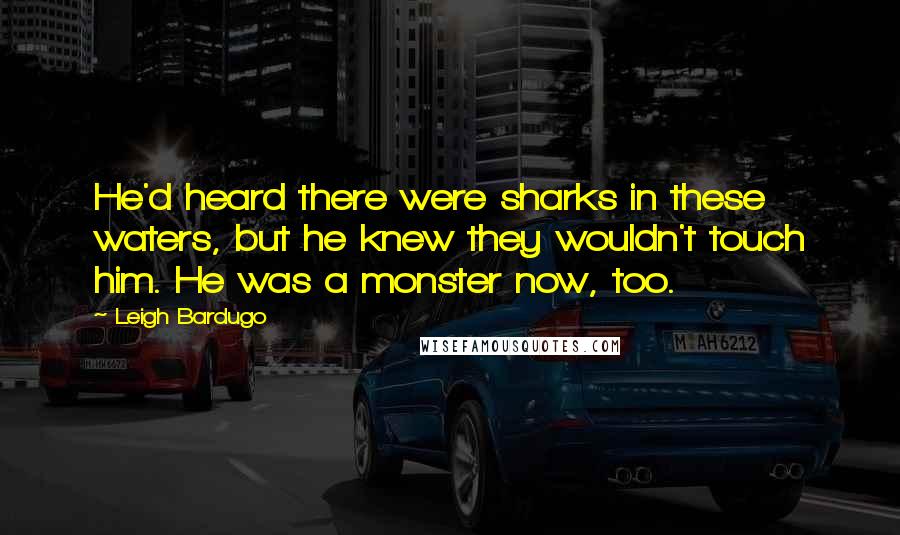 Leigh Bardugo Quotes: He'd heard there were sharks in these waters, but he knew they wouldn't touch him. He was a monster now, too.