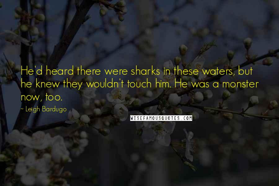 Leigh Bardugo Quotes: He'd heard there were sharks in these waters, but he knew they wouldn't touch him. He was a monster now, too.