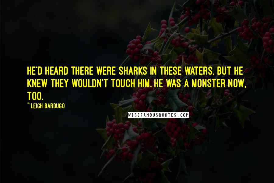 Leigh Bardugo Quotes: He'd heard there were sharks in these waters, but he knew they wouldn't touch him. He was a monster now, too.