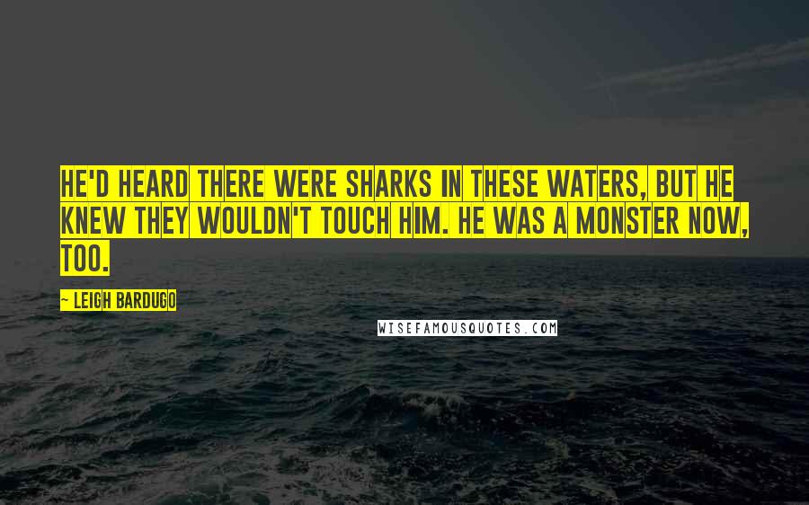 Leigh Bardugo Quotes: He'd heard there were sharks in these waters, but he knew they wouldn't touch him. He was a monster now, too.