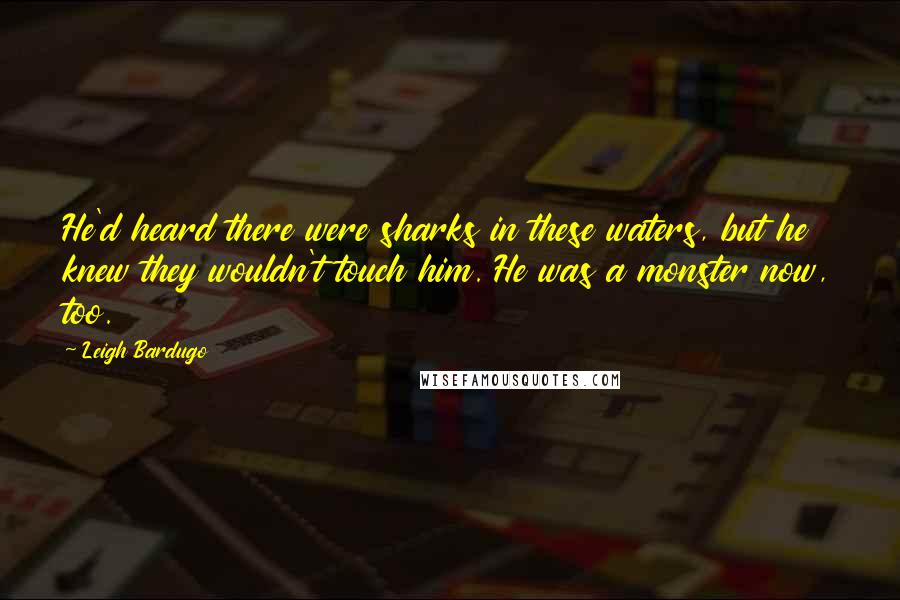 Leigh Bardugo Quotes: He'd heard there were sharks in these waters, but he knew they wouldn't touch him. He was a monster now, too.