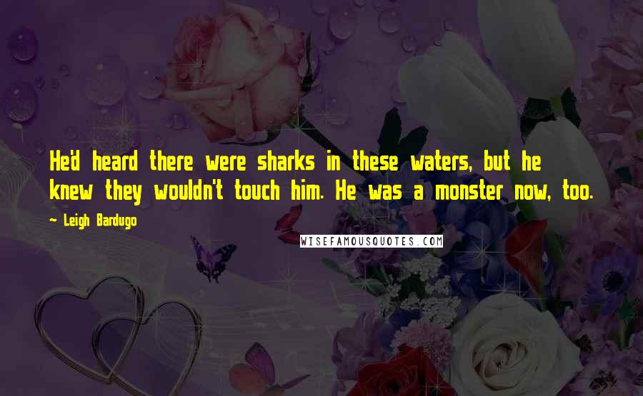 Leigh Bardugo Quotes: He'd heard there were sharks in these waters, but he knew they wouldn't touch him. He was a monster now, too.