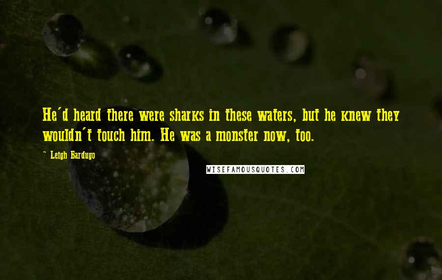 Leigh Bardugo Quotes: He'd heard there were sharks in these waters, but he knew they wouldn't touch him. He was a monster now, too.