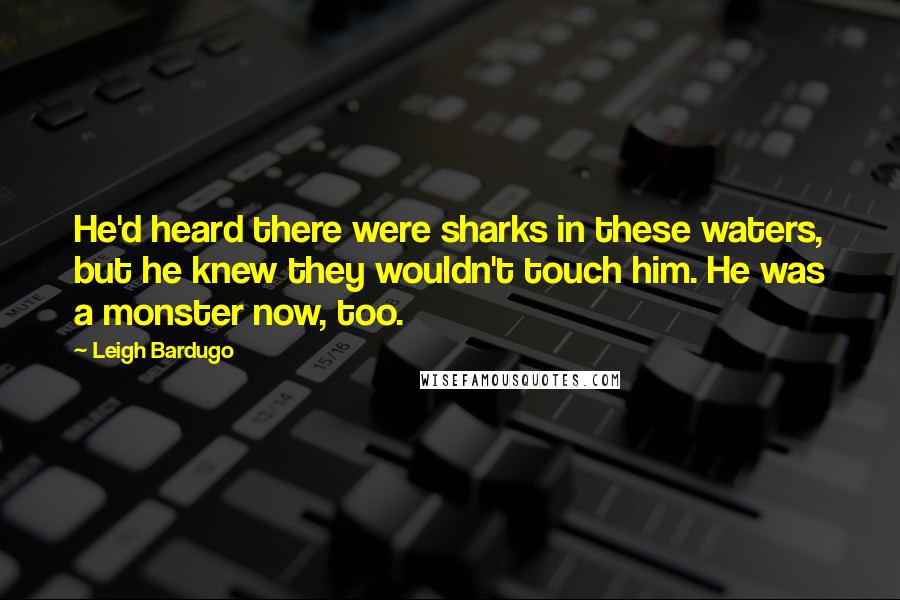 Leigh Bardugo Quotes: He'd heard there were sharks in these waters, but he knew they wouldn't touch him. He was a monster now, too.