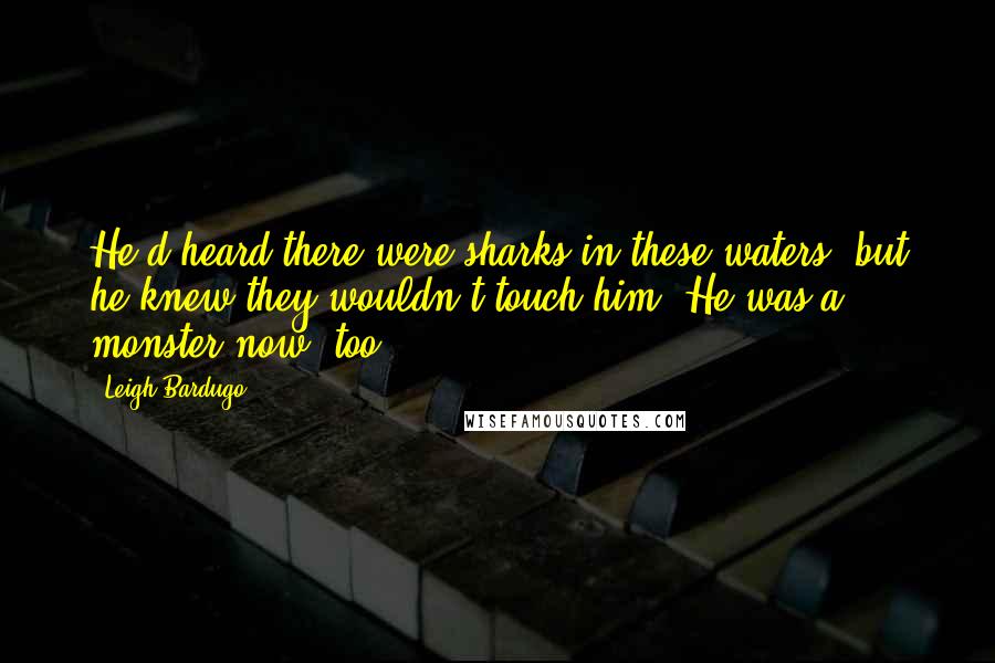 Leigh Bardugo Quotes: He'd heard there were sharks in these waters, but he knew they wouldn't touch him. He was a monster now, too.