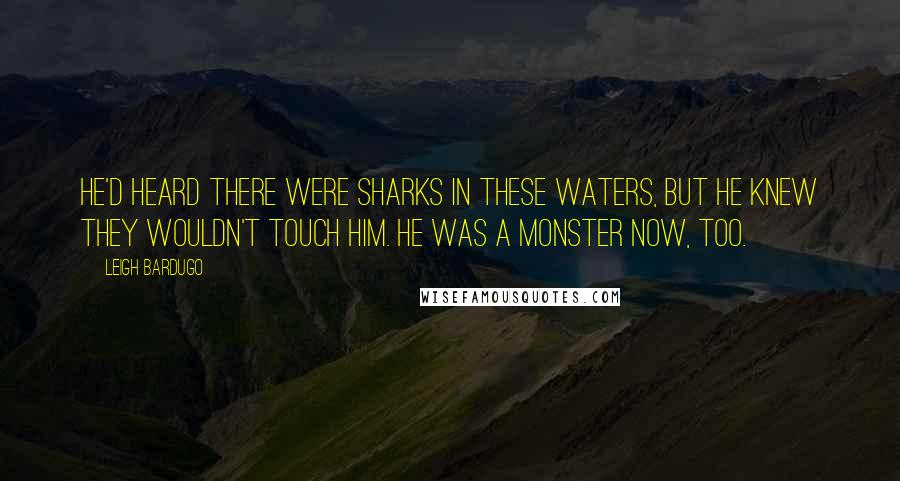 Leigh Bardugo Quotes: He'd heard there were sharks in these waters, but he knew they wouldn't touch him. He was a monster now, too.