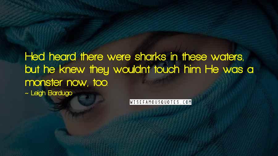 Leigh Bardugo Quotes: He'd heard there were sharks in these waters, but he knew they wouldn't touch him. He was a monster now, too.