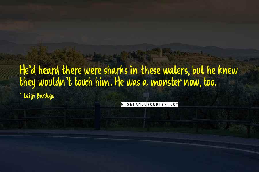 Leigh Bardugo Quotes: He'd heard there were sharks in these waters, but he knew they wouldn't touch him. He was a monster now, too.