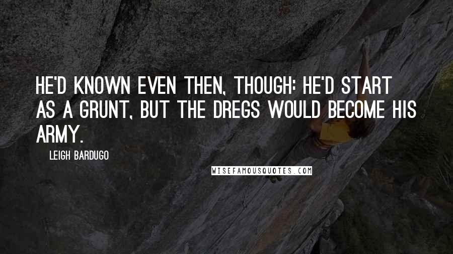 Leigh Bardugo Quotes: He'd known even then, though: He'd start as a grunt, but the Dregs would become his army.