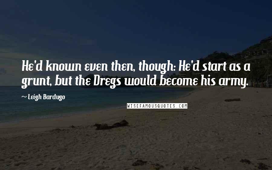 Leigh Bardugo Quotes: He'd known even then, though: He'd start as a grunt, but the Dregs would become his army.