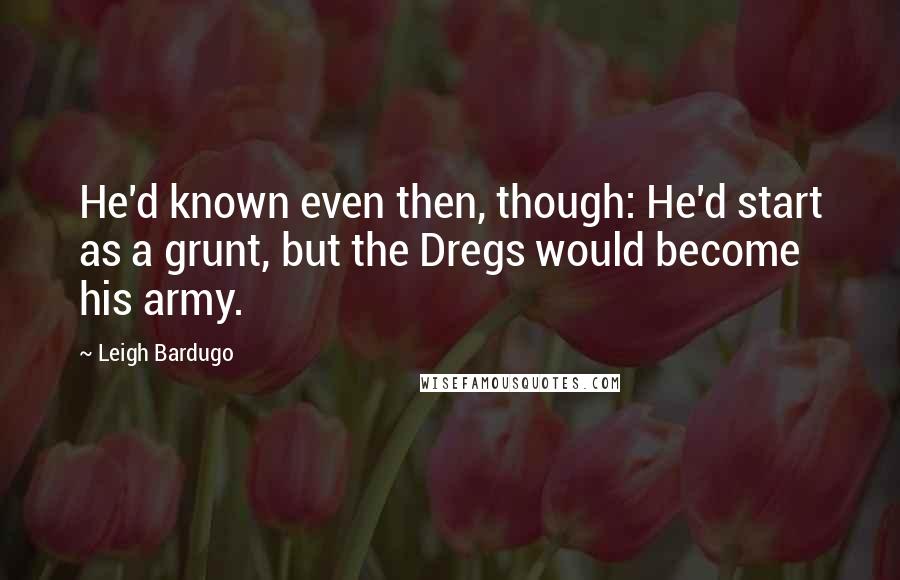 Leigh Bardugo Quotes: He'd known even then, though: He'd start as a grunt, but the Dregs would become his army.