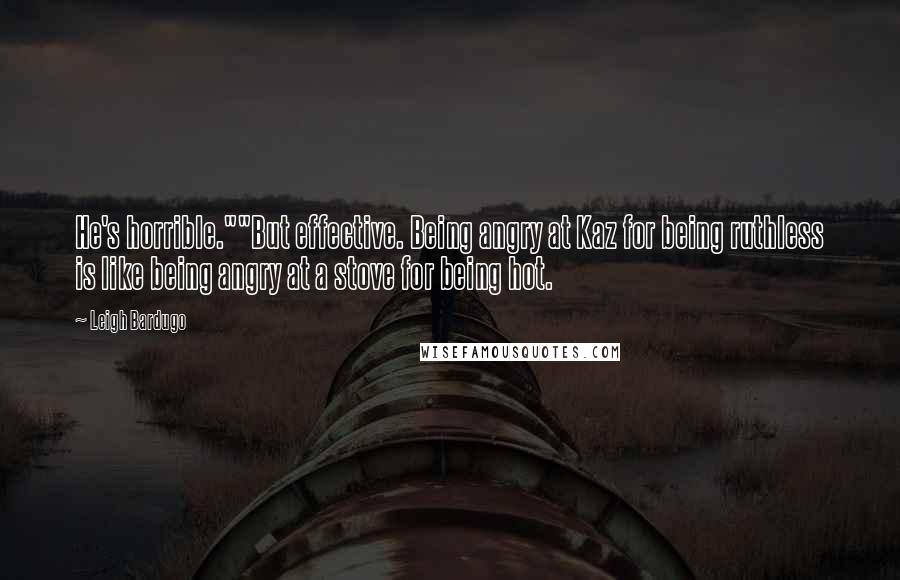 Leigh Bardugo Quotes: He's horrible.""But effective. Being angry at Kaz for being ruthless is like being angry at a stove for being hot.