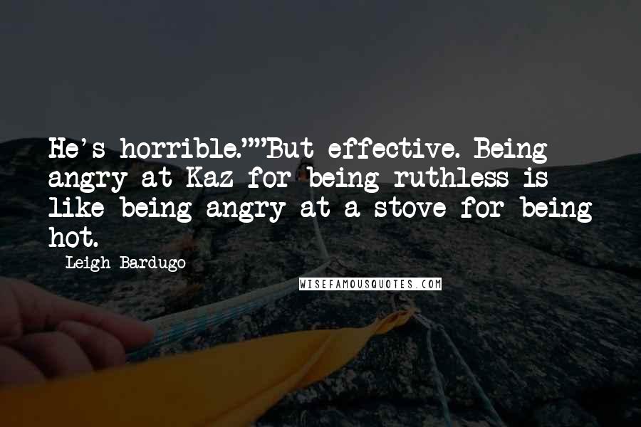 Leigh Bardugo Quotes: He's horrible.""But effective. Being angry at Kaz for being ruthless is like being angry at a stove for being hot.