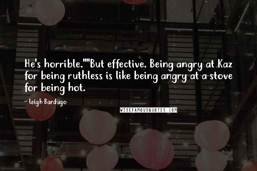 Leigh Bardugo Quotes: He's horrible.""But effective. Being angry at Kaz for being ruthless is like being angry at a stove for being hot.