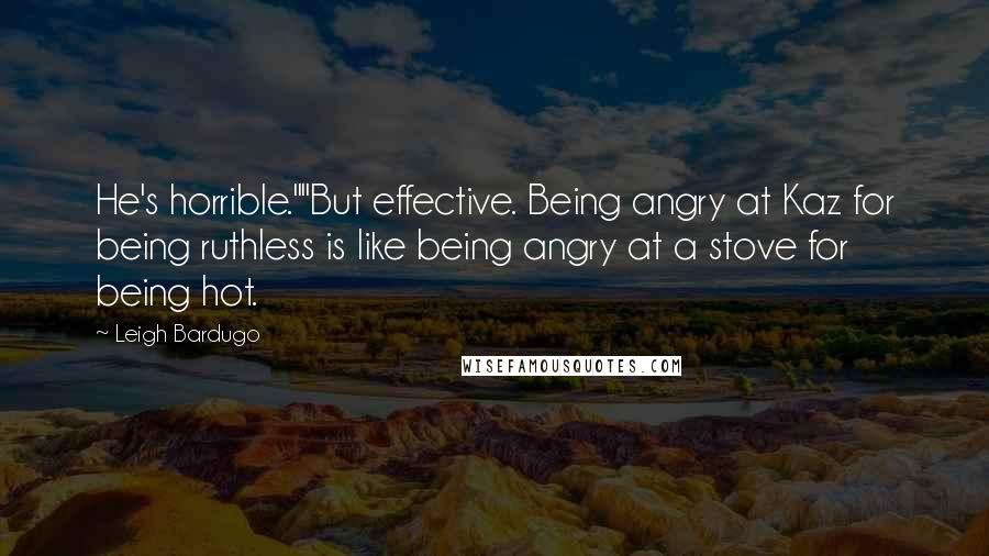 Leigh Bardugo Quotes: He's horrible.""But effective. Being angry at Kaz for being ruthless is like being angry at a stove for being hot.