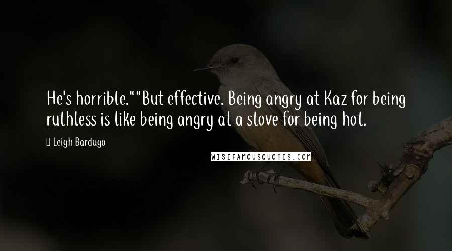 Leigh Bardugo Quotes: He's horrible.""But effective. Being angry at Kaz for being ruthless is like being angry at a stove for being hot.