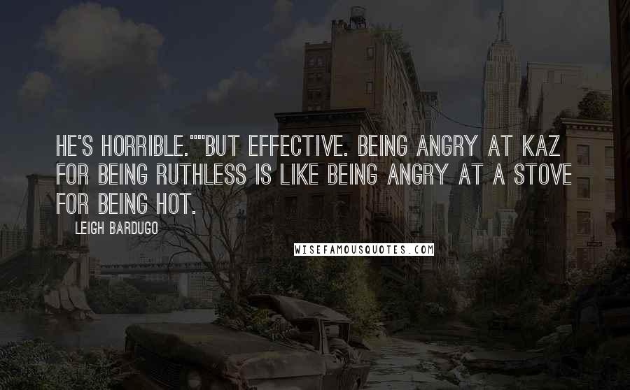 Leigh Bardugo Quotes: He's horrible.""But effective. Being angry at Kaz for being ruthless is like being angry at a stove for being hot.