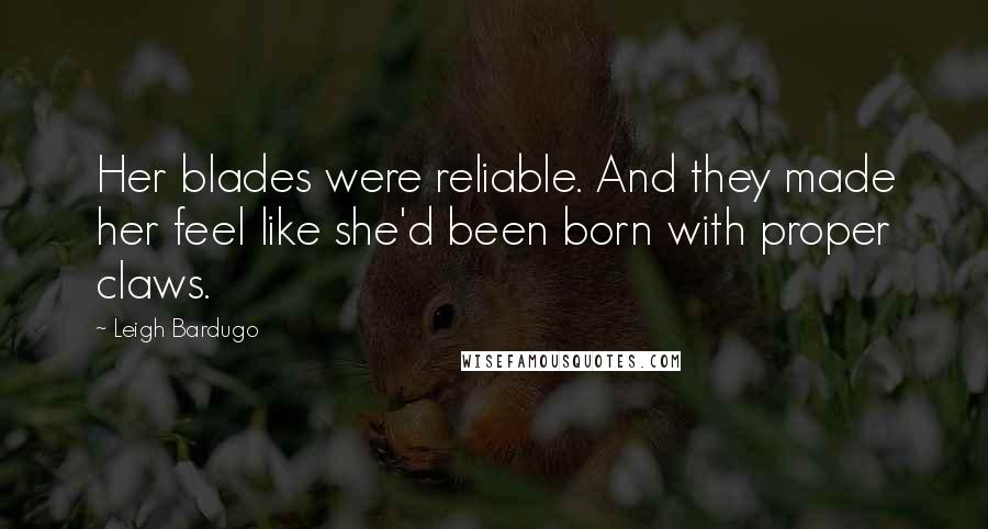 Leigh Bardugo Quotes: Her blades were reliable. And they made her feel like she'd been born with proper claws.