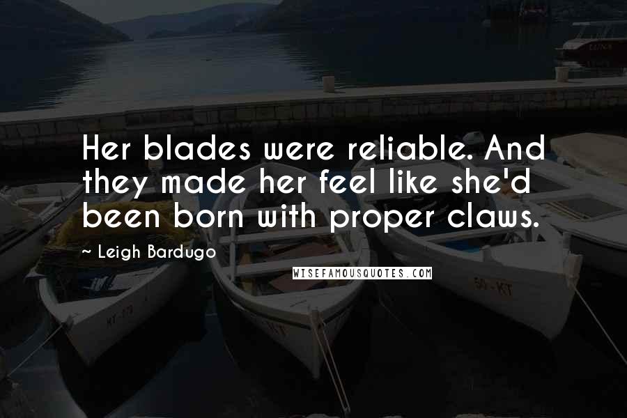 Leigh Bardugo Quotes: Her blades were reliable. And they made her feel like she'd been born with proper claws.