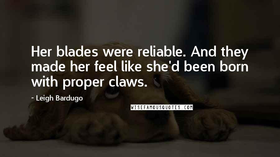 Leigh Bardugo Quotes: Her blades were reliable. And they made her feel like she'd been born with proper claws.