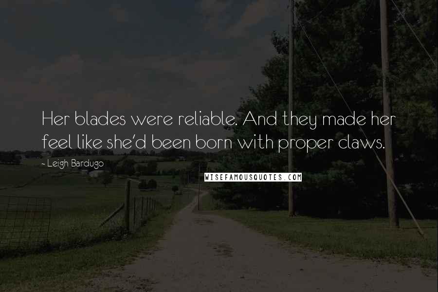 Leigh Bardugo Quotes: Her blades were reliable. And they made her feel like she'd been born with proper claws.