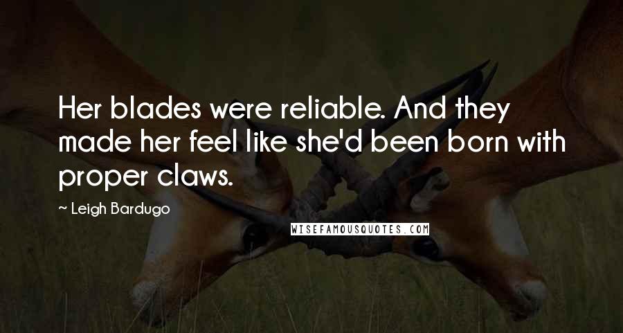 Leigh Bardugo Quotes: Her blades were reliable. And they made her feel like she'd been born with proper claws.