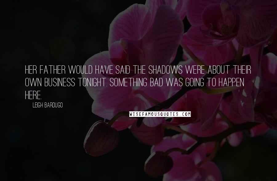 Leigh Bardugo Quotes: Her father would have said the shadows were about their own business tonight. Something bad was going to happen here.