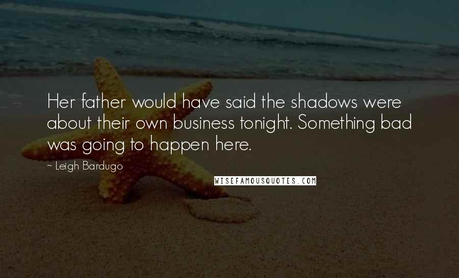 Leigh Bardugo Quotes: Her father would have said the shadows were about their own business tonight. Something bad was going to happen here.